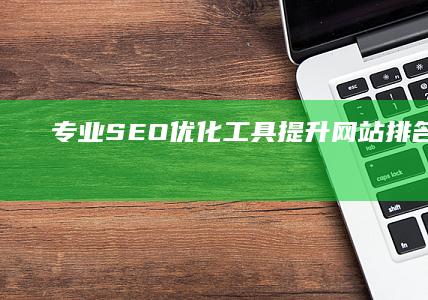 专业SEO优化工具：提升网站排名与流量